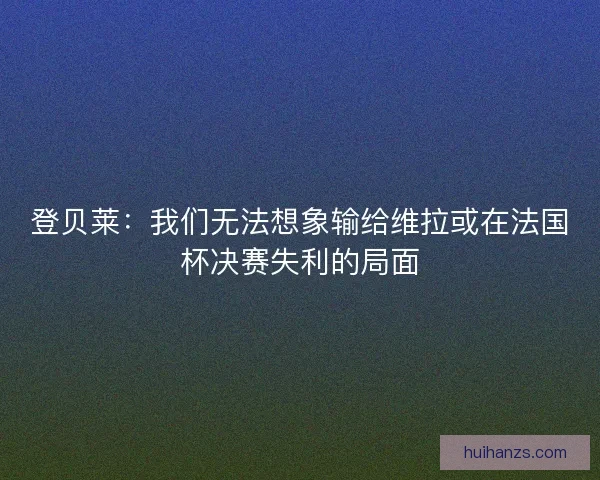 登贝莱：我们无法想象输给维拉或在法国杯决赛失利的局面