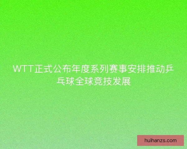 WTT正式公布年度系列赛事安排推动乒乓球全球竞技发展