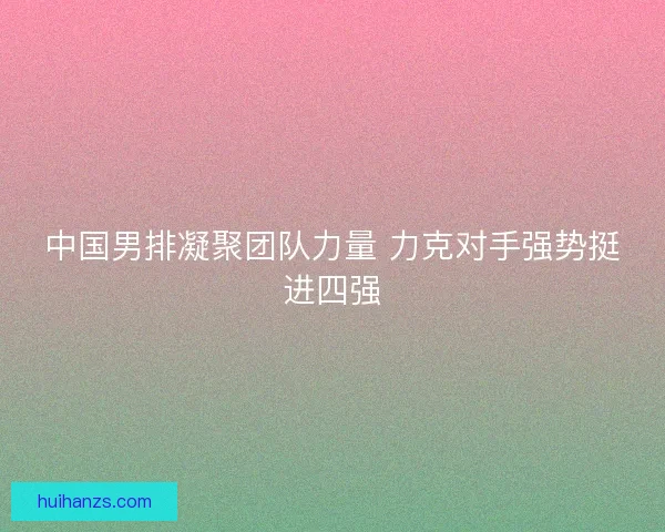 中国男排凝聚团队力量 力克对手强势挺进四强