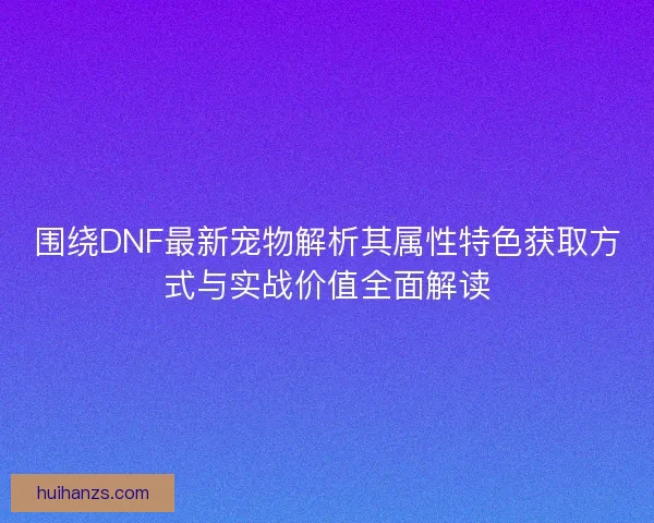 围绕DNF最新宠物解析其属性特色获取方式与实战价值全面解读