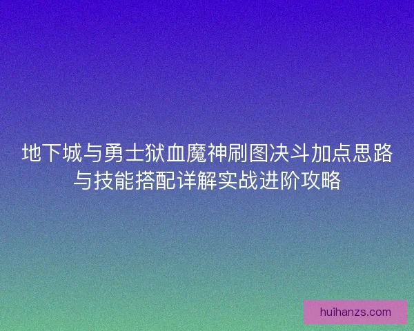 地下城与勇士狱血魔神刷图决斗加点思路与技能搭配详解实战进阶攻略