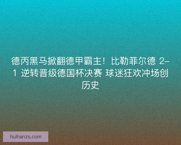 德丙黑马掀翻德甲霸主！比勒菲尔德 2-1 逆转晋级德国杯决赛 球迷狂欢冲场创历史