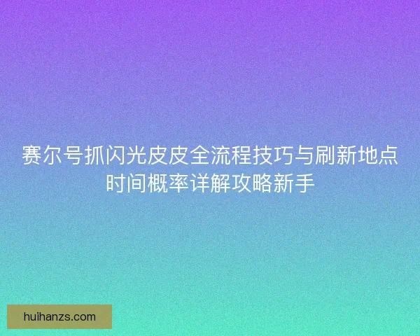 赛尔号抓闪光皮皮全流程技巧与刷新地点时间概率详解攻略新手