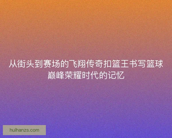 从街头到赛场的飞翔传奇扣篮王书写篮球巅峰荣耀时代的记忆