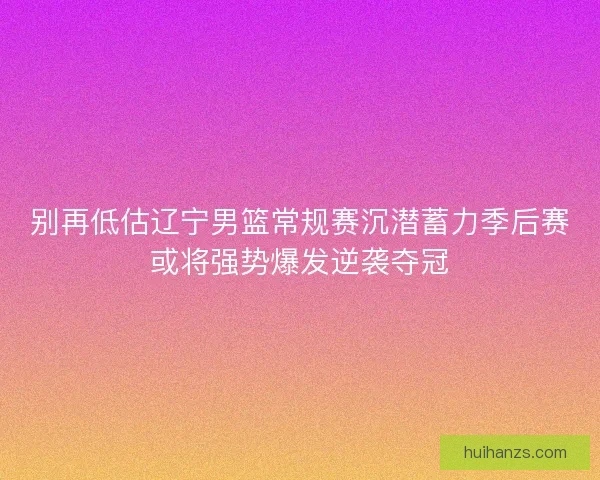别再低估辽宁男篮常规赛沉潜蓄力季后赛或将强势爆发逆袭夺冠