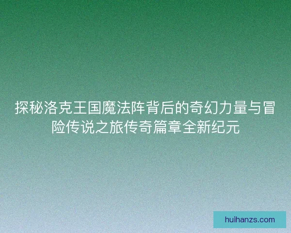 探秘洛克王国魔法阵背后的奇幻力量与冒险传说之旅传奇篇章全新纪元