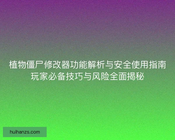 植物僵尸修改器功能解析与安全使用指南玩家必备技巧与风险全面揭秘
