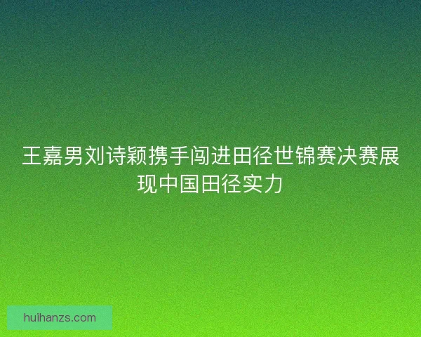 王嘉男刘诗颖携手闯进田径世锦赛决赛展现中国田径实力