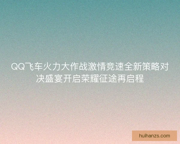 QQ飞车火力大作战激情竞速全新策略对决盛宴开启荣耀征途再启程