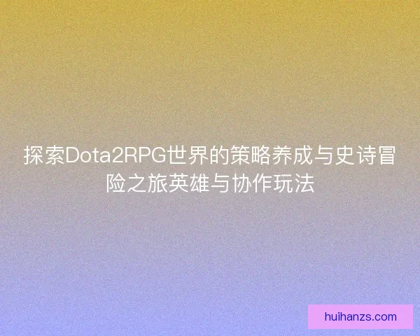 探索Dota2RPG世界的策略养成与史诗冒险之旅英雄与协作玩法