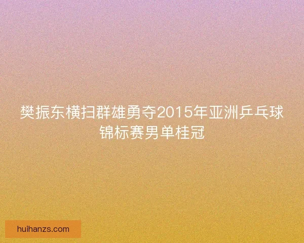 樊振东横扫群雄勇夺2015年亚洲乒乓球锦标赛男单桂冠