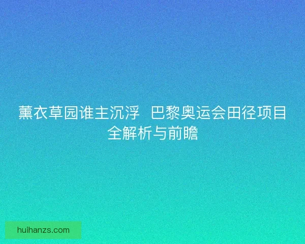 薰衣草园谁主沉浮  巴黎奥运会田径项目全解析与前瞻