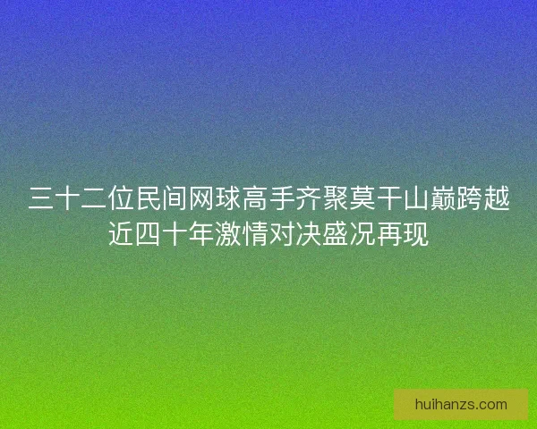 三十二位民间网球高手齐聚莫干山巅跨越近四十年激情对决盛况再现