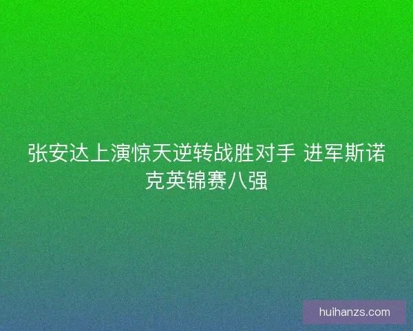 张安达上演惊天逆转战胜对手 进军斯诺克英锦赛八强