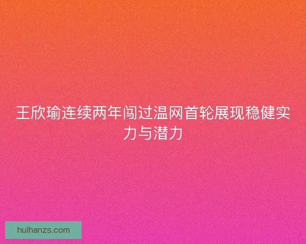 王欣瑜连续两年闯过温网首轮展现稳健实力与潜力