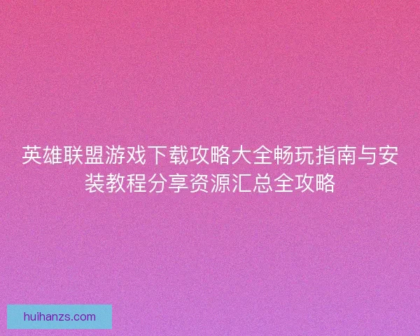英雄联盟游戏下载攻略大全畅玩指南与安装教程分享资源汇总全攻略