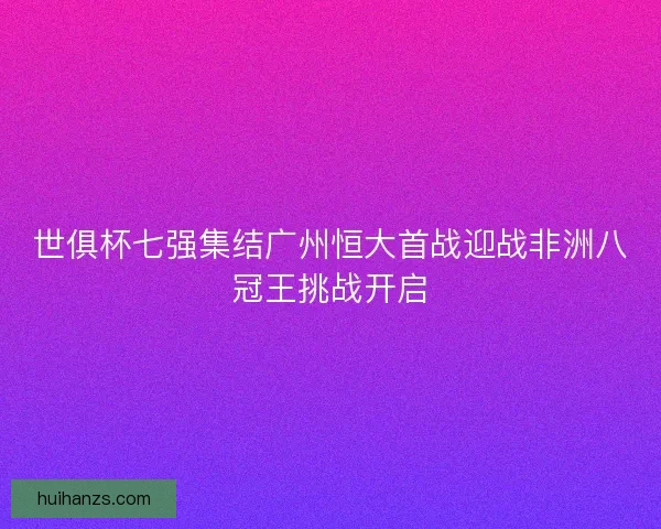 世俱杯七强集结广州恒大首战迎战非洲八冠王挑战开启