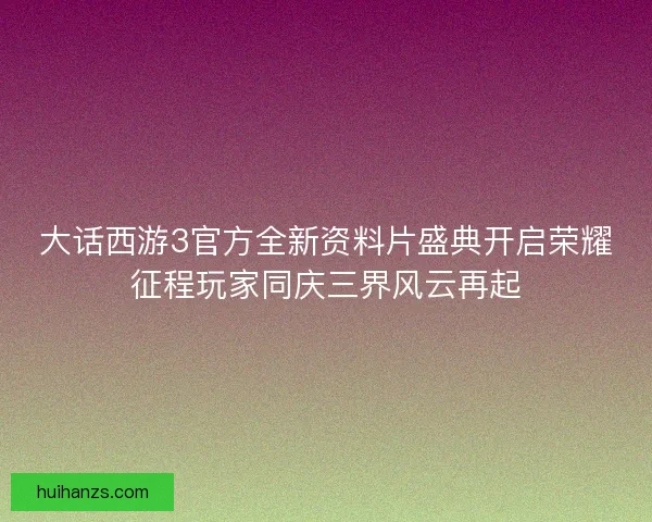 大话西游3官方全新资料片盛典开启荣耀征程玩家同庆三界风云再起