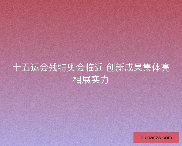十五运会残特奥会临近 创新成果集体亮相展实力
