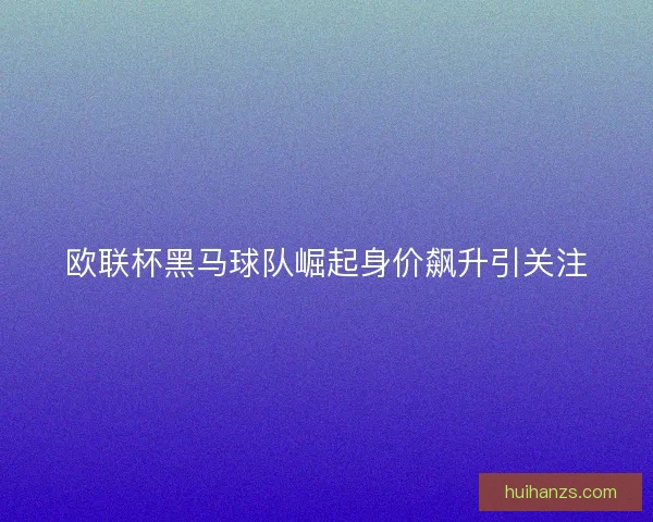 欧联杯黑马球队崛起身价飙升引关注