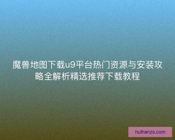 魔兽地图下载u9平台热门资源与安装攻略全解析精选推荐下载教程