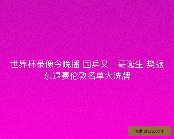 世界杯录像今晚播 国乒又一哥诞生 樊振东退赛伦敦名单大洗牌