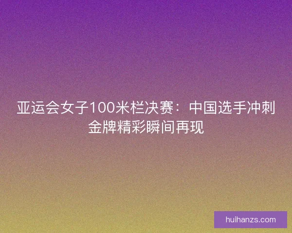 亚运会女子100米栏决赛：中国选手冲刺金牌精彩瞬间再现