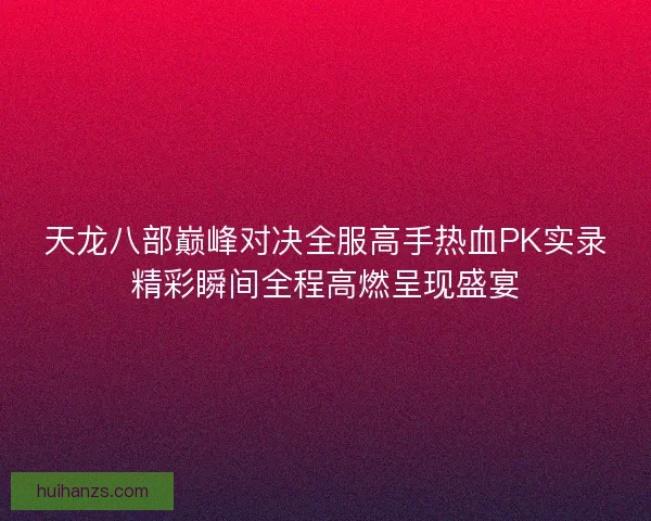 天龙八部巅峰对决全服高手热血PK实录精彩瞬间全程高燃呈现盛宴