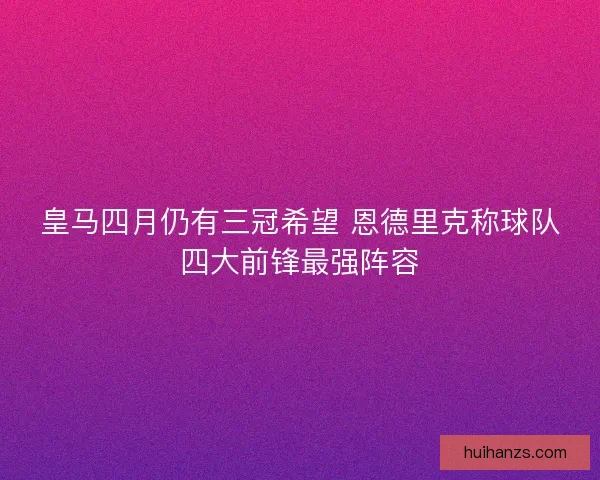 皇马四月仍有三冠希望 恩德里克称球队四大前锋最强阵容