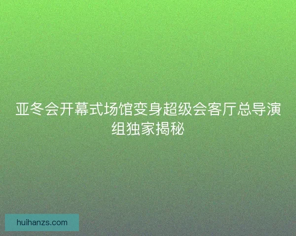 亚冬会开幕式场馆变身超级会客厅总导演组独家揭秘