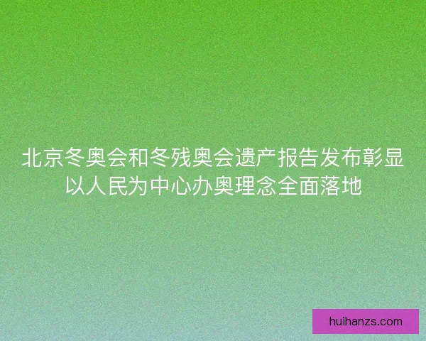 北京冬奥会和冬残奥会遗产报告发布彰显以人民为中心办奥理念全面落地