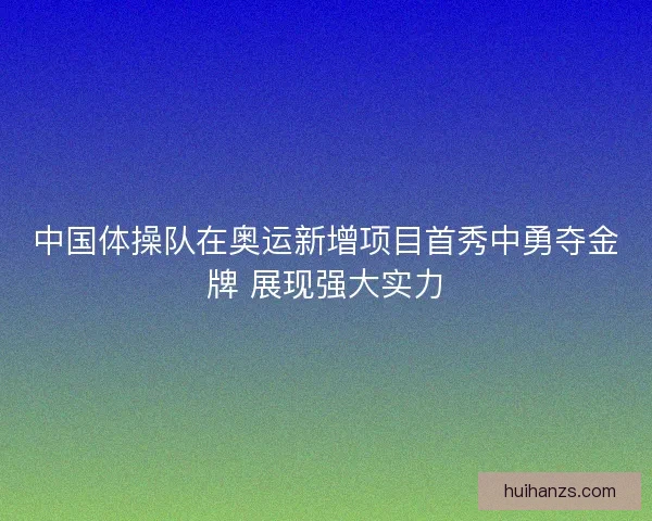 中国体操队在奥运新增项目首秀中勇夺金牌 展现强大实力