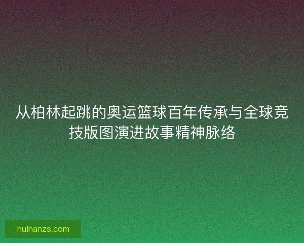 从柏林起跳的奥运篮球百年传承与全球竞技版图演进故事精神脉络