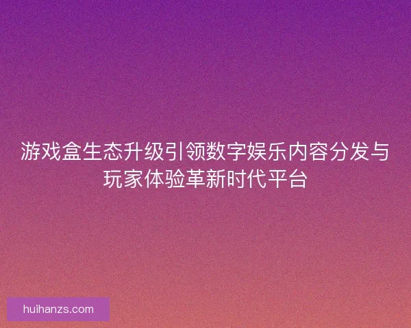 游戏盒生态升级引领数字娱乐内容分发与玩家体验革新时代平台