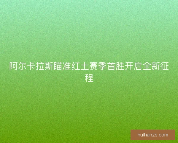 阿尔卡拉斯瞄准红土赛季首胜开启全新征程
