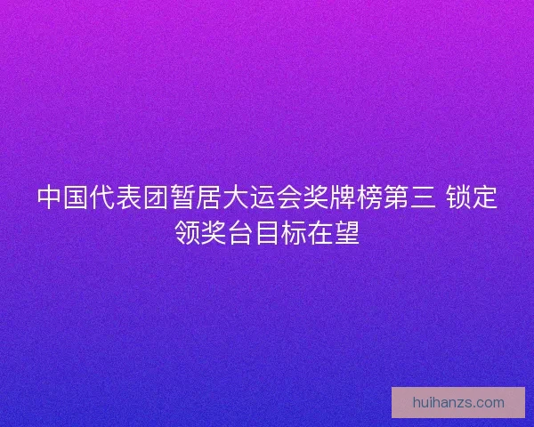 中国代表团暂居大运会奖牌榜第三 锁定领奖台目标在望