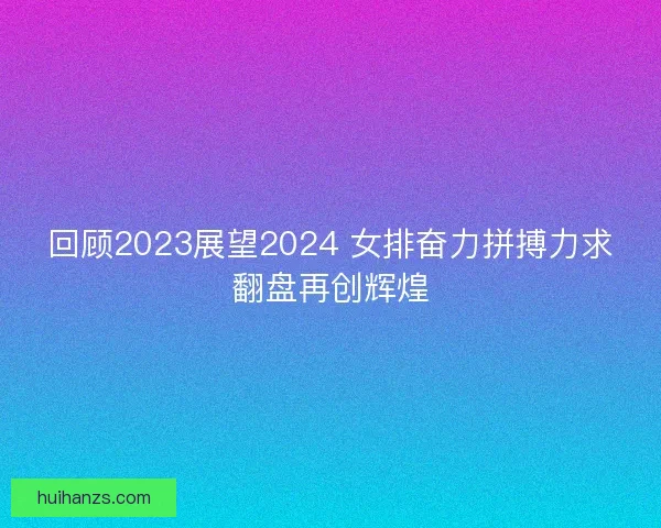 回顾2023展望2024 女排奋力拼搏力求翻盘再创辉煌