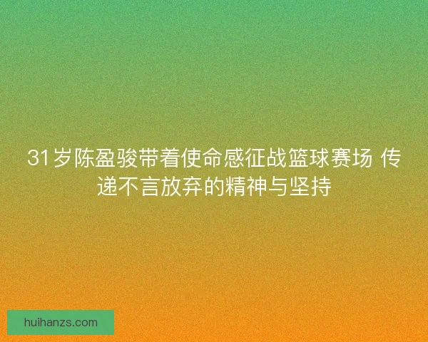 31岁陈盈骏带着使命感征战篮球赛场 传递不言放弃的精神与坚持